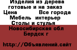 Изделия из дерева готовые и на заказ › Цена ­ 1 500 - Все города Мебель, интерьер » Столы и стулья   . Новосибирская обл.,Бердск г.